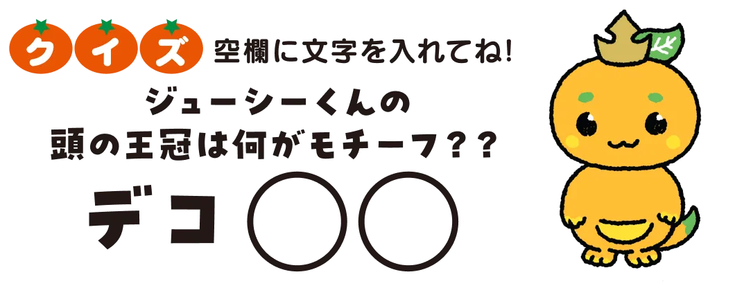 空欄に文字を入れてね！ ジューシーくんの頭の王冠は何がモチーフ？ デコ◯◯